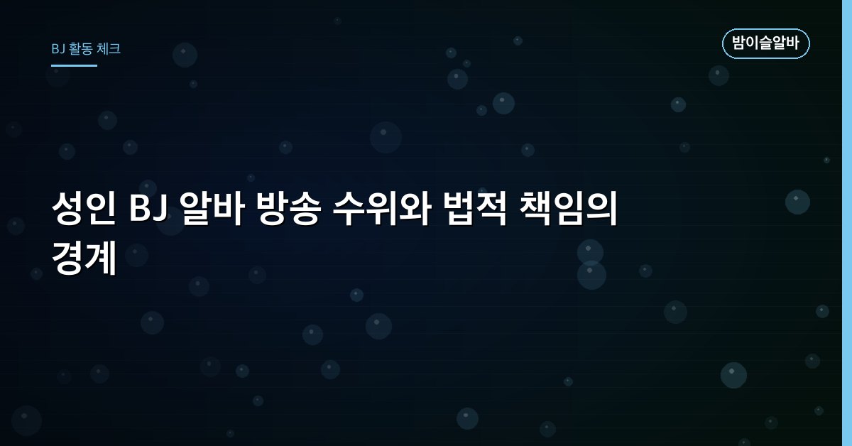 성인 BJ 알바 방송 수위와 법적 책임의 경계