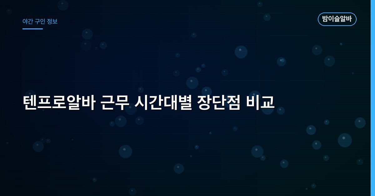 텐프로알바 근무 시간대별 장단점 비교